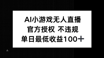 AI小游戏无人直播，官方授权 不违规，单日最低收益100+