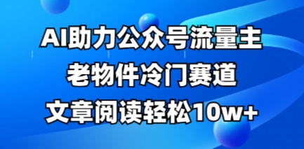 公众号流量主老物件冷门赛道，AI助力，文章阅读轻松10w+，全流程详细教程