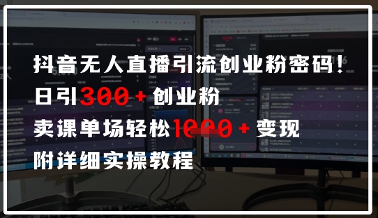 抖音无人直播引流密码，日引300+创业粉，单场轻松1k+变现，附详细实操教程